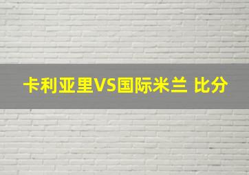 卡利亚里VS国际米兰 比分